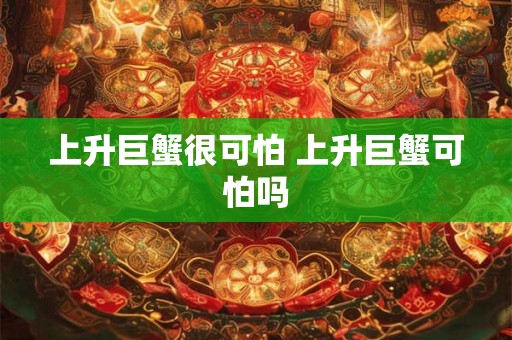 上升巨蟹很可怕 上升巨蟹可怕吗