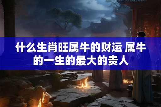 什么生肖旺属牛的财运 属牛的一生的最大的贵人