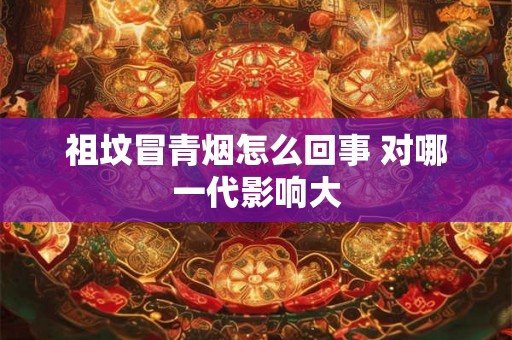 祖坟冒青烟怎么回事 对哪一代影响大 祖坟冒青烟怎么回事 对哪一代影响大