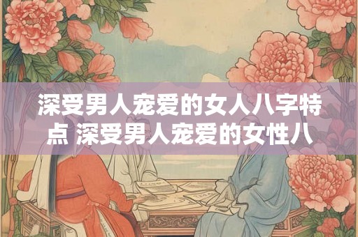 深受男人宠爱的女人八字特点 深受男人宠爱的女性八字