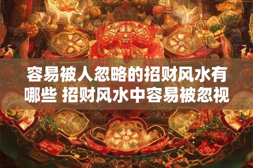 容易被人忽略的招财风水有哪些 招财风水中容易被忽视的有哪些
