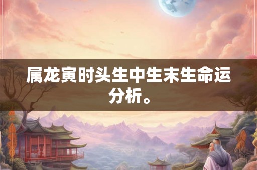 属龙寅时头生中生末生命运分析。
