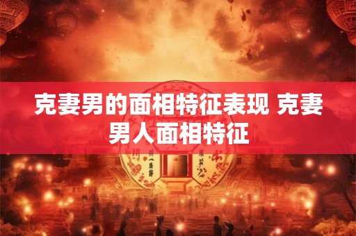 克妻男的面相特征表现 克妻男人面相特征