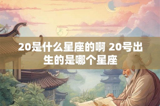 20是什么星座的啊 20号出生的是哪个星座