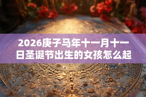 2026庚子马年十一月十一日圣诞节出生的女孩怎么起名？