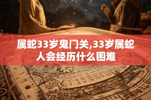 属蛇33岁鬼门关,33岁属蛇人会经历什么困难