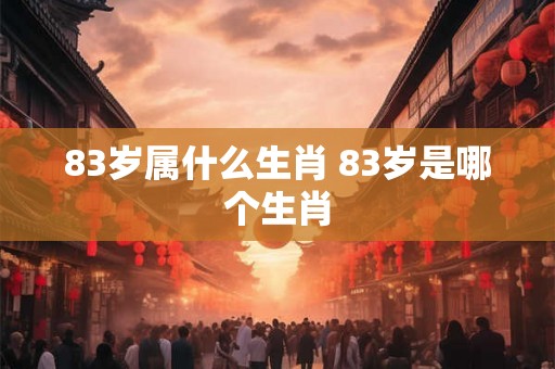 83岁属什么生肖 83岁是哪个生肖