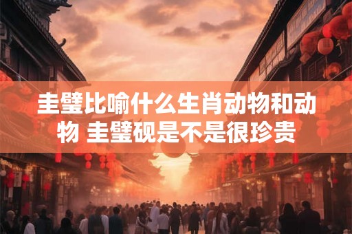 圭璧比喻什么生肖动物和动物 圭璧砚是不是很珍贵 圭璧比喻什么生肖动物和动物 圭璧砚是不是很珍贵