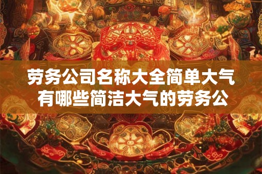 劳务公司名称大全简单大气 有哪些简洁大气的劳务公司名称 劳务公司名称大全简单大气 有哪些简洁大气的劳务公司名称