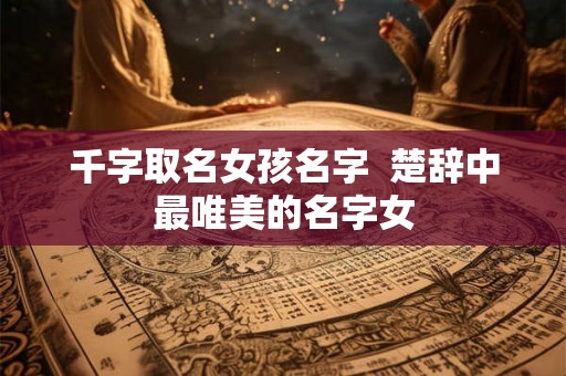 千字取名女孩名字  楚辞中最唯美的名字女