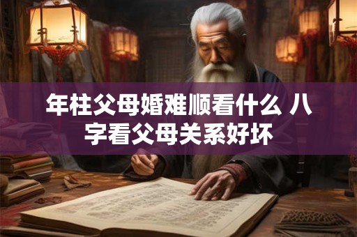 年柱父母婚难顺看什么 八字看父母关系好坏 年柱父母婚难顺看什么 八字看父母关系好坏
