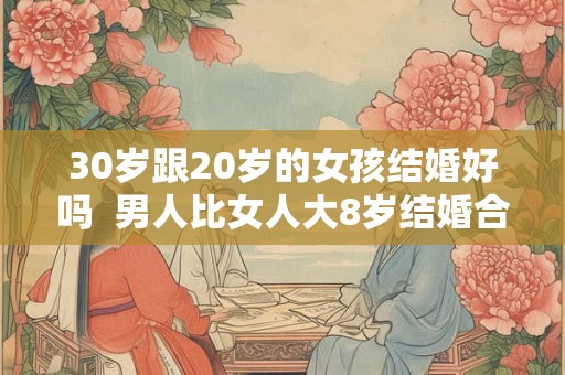 30岁跟20岁的女孩结婚好吗  男人比女人大8岁结婚合适吗