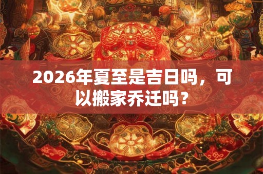 2026年夏至是吉日吗，可以搬家乔迁吗？
