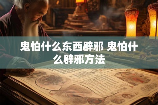 鬼怕什么东西辟邪 鬼怕什么辟邪方法 鬼怕什么东西辟邪 鬼怕什么辟邪方法