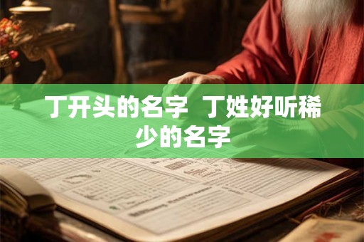 丁开头的名字  丁姓好听稀少的名字