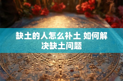 缺土的人怎么补土 如何解决缺土问题