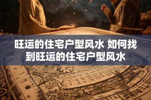 旺运的住宅户型风水 如何找到旺运的住宅户型风水