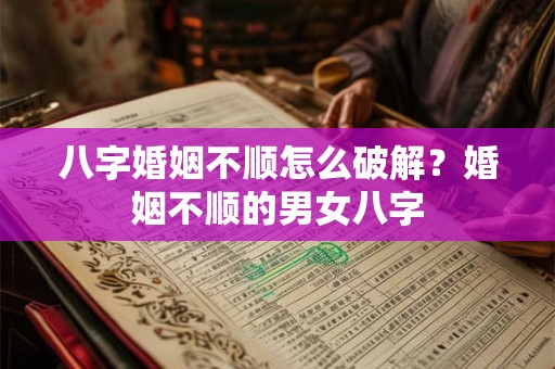八字婚姻不顺怎么破解？婚姻不顺的男女八字