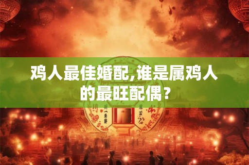 鸡人最佳婚配,谁是属鸡人的最旺配偶? 鸡人最佳婚配,谁是属鸡人的最旺配偶?