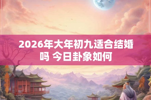 2026年大年初九适合结婚吗 今日卦象如何