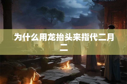 为什么用龙抬头来指代二月二 为什么用龙抬头来指代二月二