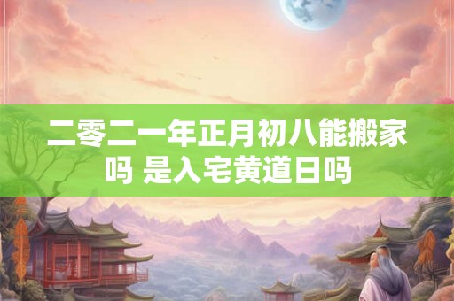 二零二一年正月初八能搬家吗 是入宅黄道日吗