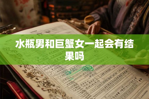 水瓶男和巨蟹女一起会有结果吗