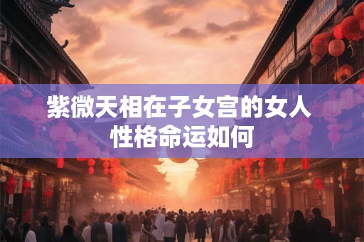 紫微天相在子女宫的女人 性格命运如何