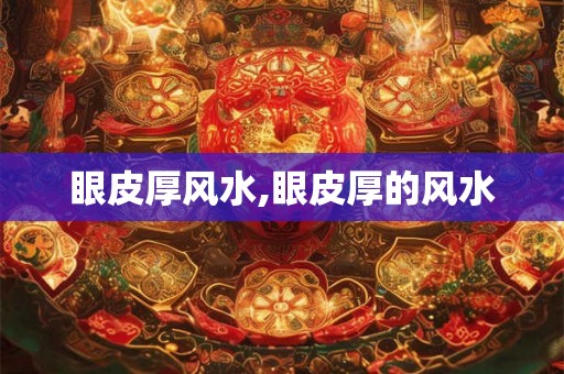 眼皮厚风水,眼皮厚的风水