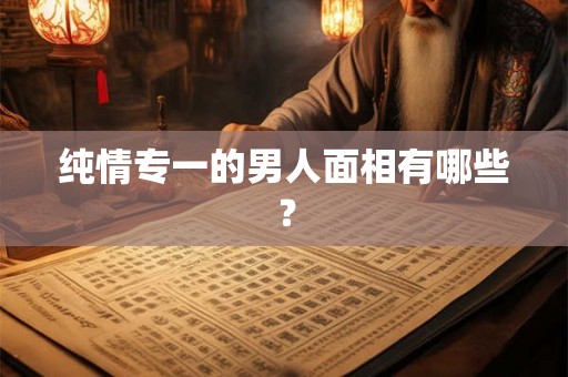 纯情专一的男人面相有哪些？