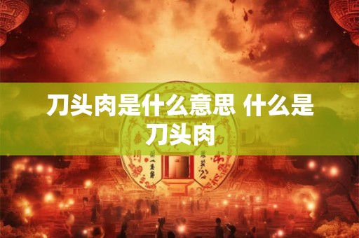 刀头肉是什么意思 什么是刀头肉 刀头肉是什么意思 什么是刀头肉