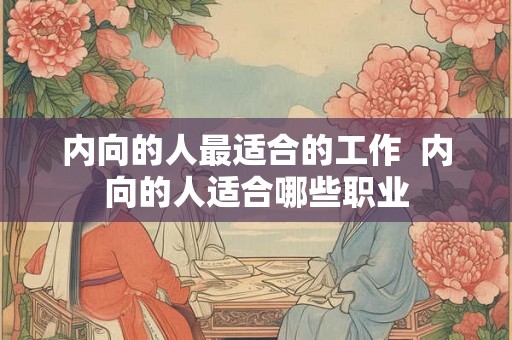 内向的人最适合的工作  内向的人适合哪些职业