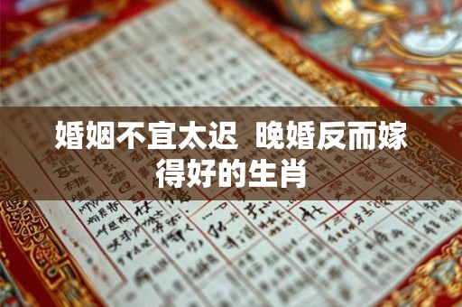 婚姻不宜太迟  晚婚反而嫁得好的生肖