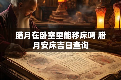腊月在卧室里能移床吗 腊月安床吉日查询