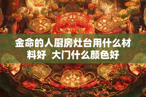 金命的人厨房灶台用什么材料好  大门什么颜色好