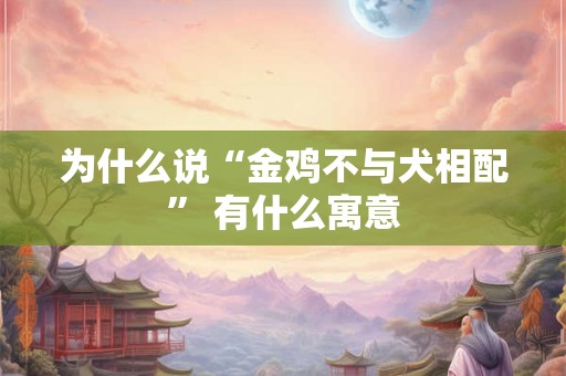 为什么说“金鸡不与犬相配” 有什么寓意