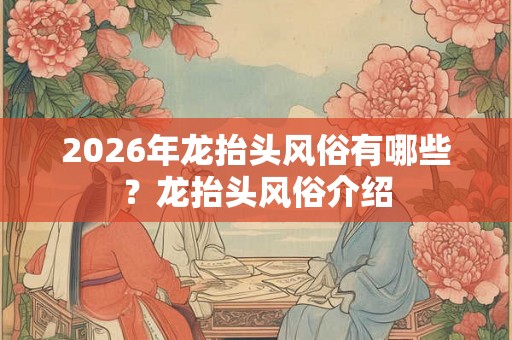 2026年龙抬头风俗有哪些？龙抬头风俗介绍