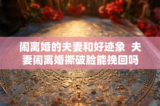 闹离婚的夫妻和好迹象  夫妻闹离婚撕破脸能挽回吗