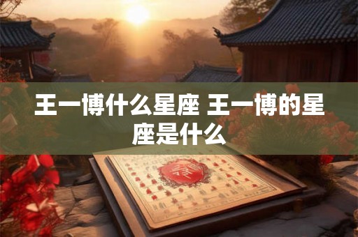 王一博什么星座 王一博的星座是什么