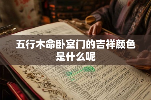 五行木命卧室门的吉祥颜色是什么呢