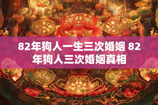 82年狗人一生三次婚姻 82年狗人三次婚姻真相