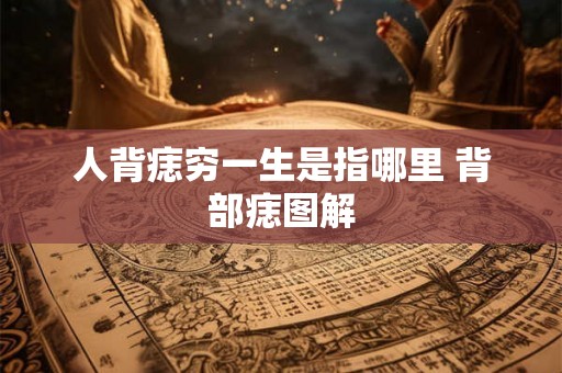 人背痣穷一生是指哪里 背部痣图解 人背痣穷一生是指哪里 背部痣图解