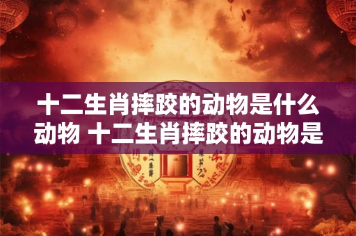十二生肖摔跤的动物是什么动物 十二生肖摔跤的动物是什么动物呢