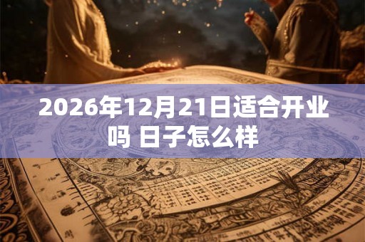 2026年12月21日适合开业吗 日子怎么样