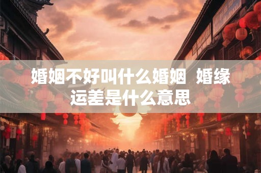 婚姻不好叫什么婚姻  婚缘运差是什么意思