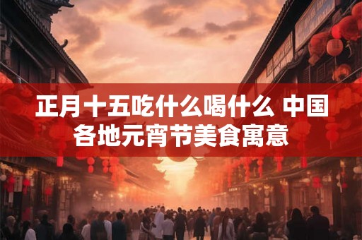 正月十五吃什么喝什么 中国各地元宵节美食寓意