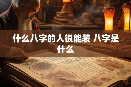 什么八字的人很能装 八字是什么 什么八字的人很能装 八字是什么