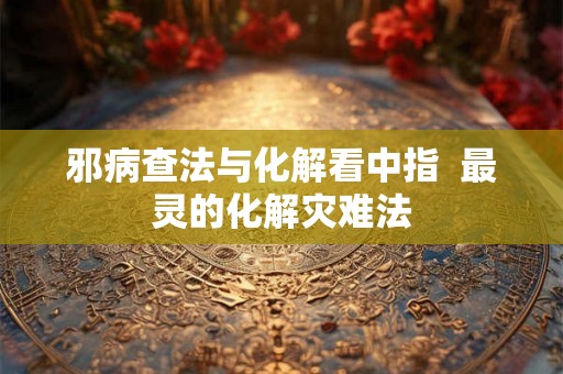 邪病查法与化解看中指  最灵的化解灾难法