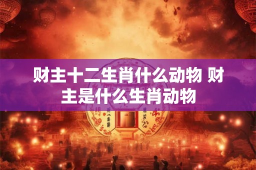 财主十二生肖什么动物 财主是什么生肖动物