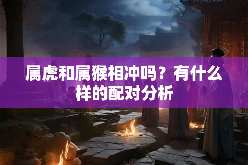 属虎和属猴相冲吗？有什么样的配对分析